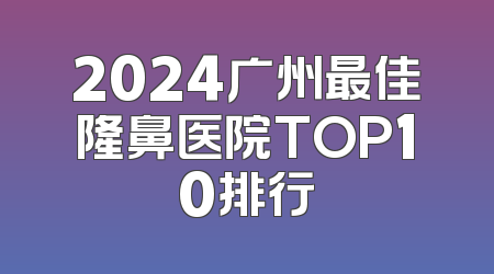 2024广州最佳隆鼻医院TOP10排行