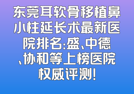 东莞耳软骨移植鼻小柱延长术最新医院排名：盛、中德、协和等上榜医院权威评测！