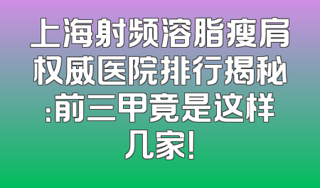 上海射频溶脂瘦肩权威医院排行揭秘：前三甲竟是这样几家！