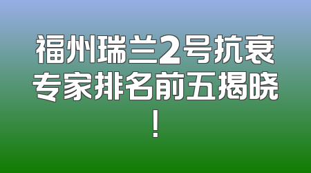 福州瑞兰2号抗衰专家排名前五揭晓！