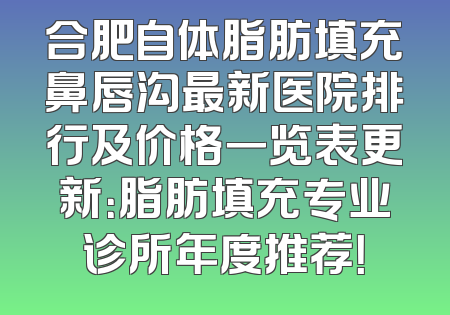 合肥自体脂肪填充鼻唇沟最新医院排行及价格一览表更新：脂肪填充专业诊所年度推荐！