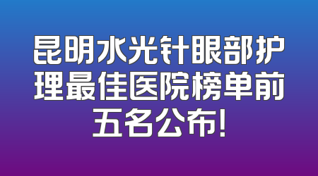 昆明水光针眼部护理最佳医院榜单前五名公布！