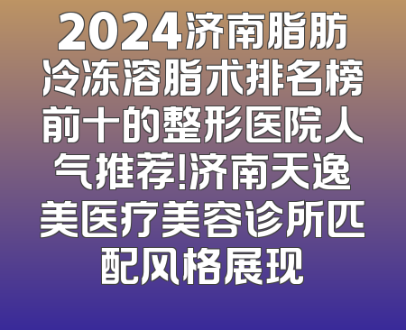 2024济南脂肪冷冻溶脂术排名榜前十的整形医院人气推荐！济南天逸美医疗美容诊所匹配风格展现