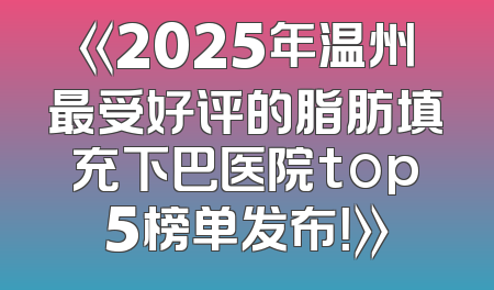 《2025年温州最受好评的脂肪填充下巴医院top5榜单发布！》