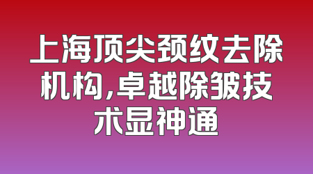 上海顶尖颈纹去除机构，卓越除皱技术显神通