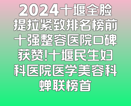 2024十堰全脸提拉紧致排名榜前十强整容医院口碑获赞！十堰民生妇科医院医学美容科蝉联榜首
