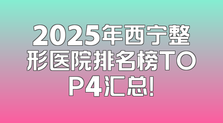 2025年西宁整形医院排名榜TOP4汇总！