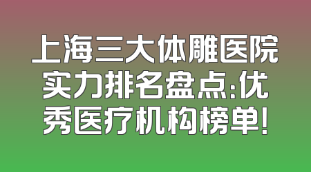 上海三大体雕医院实力排名盘点：优秀医疗机构榜单！