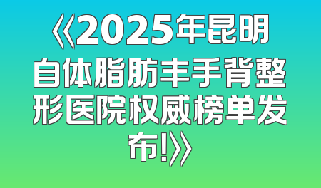 《2025年昆明自体脂肪丰手背整形医院权威榜单发布！》