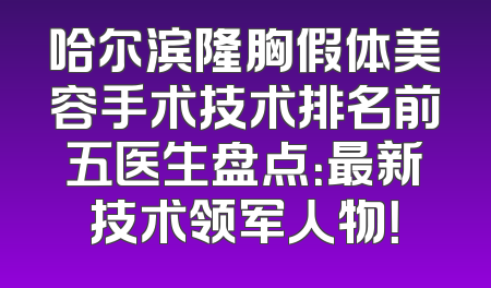 哈尔滨隆胸假体美容手术技术排名前五医生盘点：最新技术领军人物！