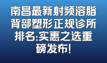 南昌最新射频溶脂背部塑形正规诊所排名：实惠之选重磅发布！