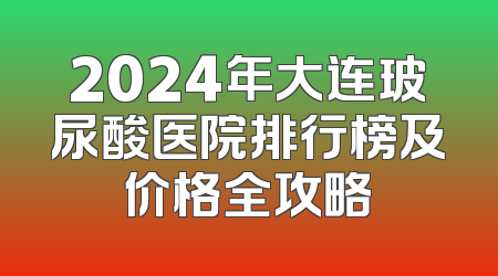 2024年大连玻尿酸医院排行榜及价格全攻略