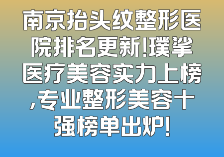 南京抬头纹整形医院排名更新！璞挲医疗美容实力上榜，专业整形美容十强榜单出炉！