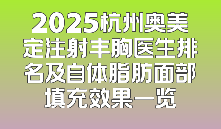 2025杭州奥美定注射丰胸医生排名及自体脂肪面部填充效果一览