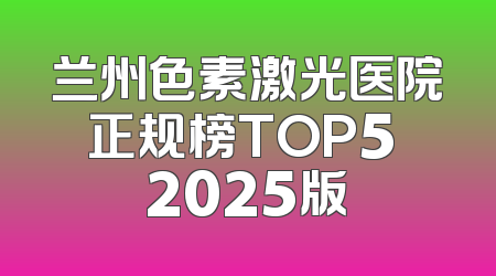 兰州色素激光医院正规榜TOP5 2025版