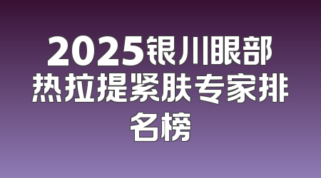 2025银川眼部热拉提紧肤专家排名榜