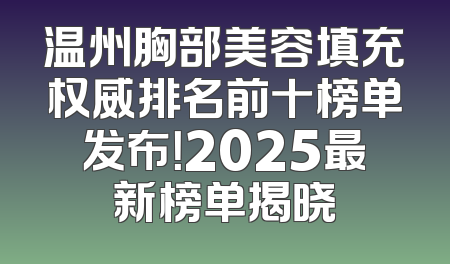 温州胸部美容填充权威排名前十榜单发布！2025最新榜单揭晓