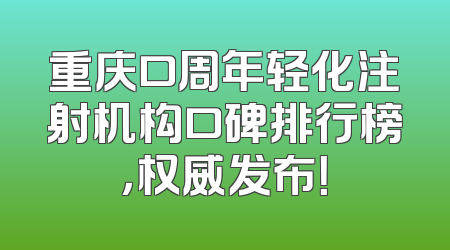 重庆口周年轻化注射机构口碑排行榜，权威发布！