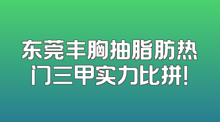 东莞丰胸抽脂肪热门三甲实力比拼！