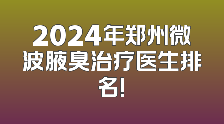 2024年郑州微波腋臭治疗医生排名!