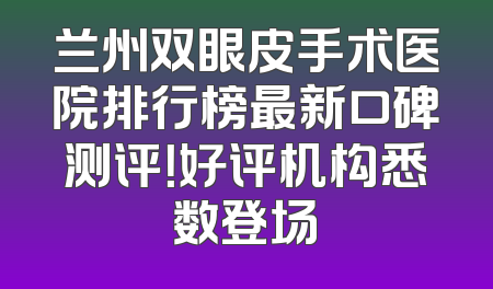 兰州双眼皮手术医院排行榜最新口碑测评！好评机构悉数登场