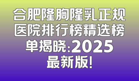 合肥隆胸隆乳正规医院排行榜精选榜单揭晓：2025最新版！