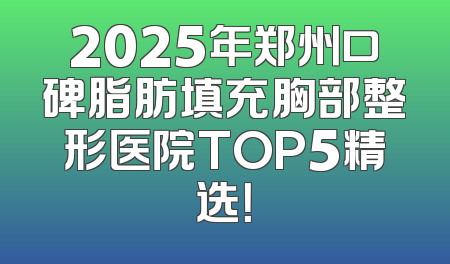 2025年郑州口碑脂肪填充胸部整形医院TOP5精选！