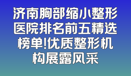 济南胸部缩小整形医院排名前五精选榜单！优质整形机构展露风采