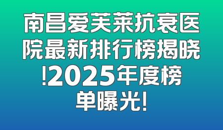 南昌爱芙莱抗衰医院最新排行榜揭晓！2025年度榜单曝光！