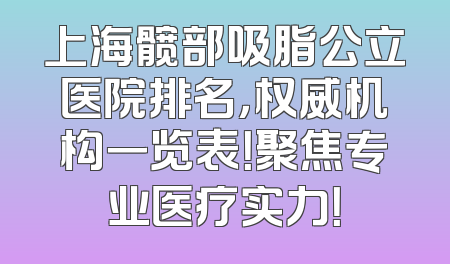 上海髋部吸脂公立医院排名，权威机构一览表！聚焦专业医疗实力！