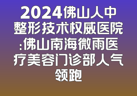 2024佛山人中整形技术权威医院：佛山南海微雨医疗美容门诊部人气领跑