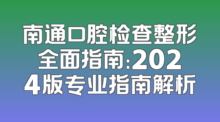 南通口腔检查整形全面指南：2024版专业指南解析