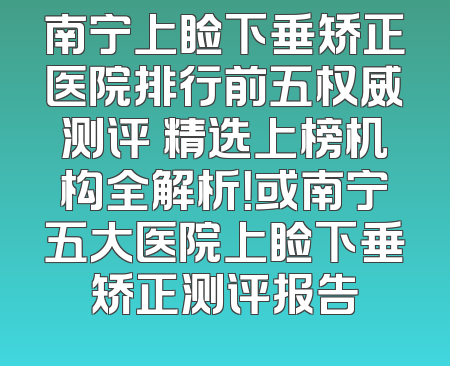 南宁上睑下垂矫正医院排行前五权威测评 精选上榜机构全解析！或南宁五大医院上睑下垂矫正测评报告