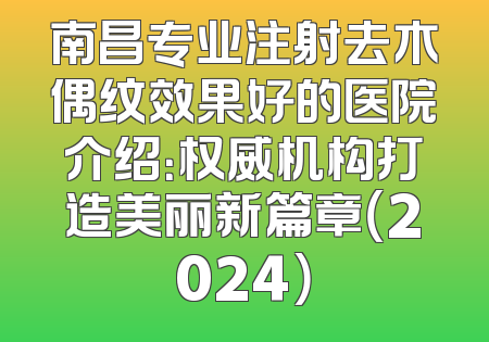 南昌专业注射去木偶纹效果好的医院介绍：权威机构打造美丽新篇章（2024）