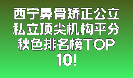 西宁鼻骨矫正公立私立顶尖机构平分秋色排名榜TOP10！