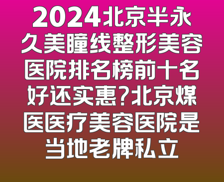 2024北京半永久美瞳线整形美容医院排名榜前十名好还实惠？北京煤医医疗美容医院是当地老牌私立