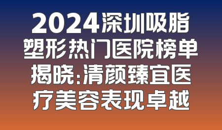 2024深圳吸脂塑形热门医院榜单揭晓：清颜臻宜医疗美容表现卓越