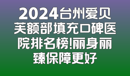 2024台州爱贝芙额部填充口碑医院排名榜！丽身丽臻保障更好