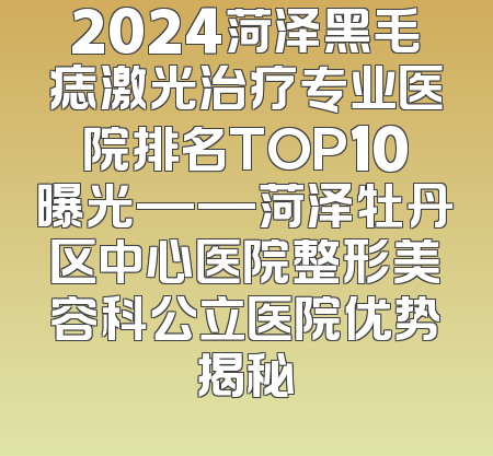 2024菏泽黑毛痣激光治疗专业医院排名TOP10曝光——菏泽牡丹区中心医院整形美容科公立医院优势揭秘