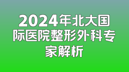 2024年北大国际医院整形外科专家解析