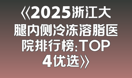 《2025浙江大腿内侧冷冻溶脂医院排行榜：TOP4优选》
