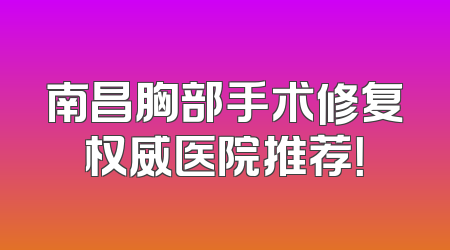 南昌胸部手术修复权威医院推荐！