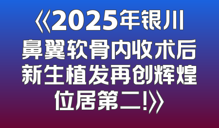 《2025年银川鼻翼软骨内收术后新生植发再创辉煌位居第二！》