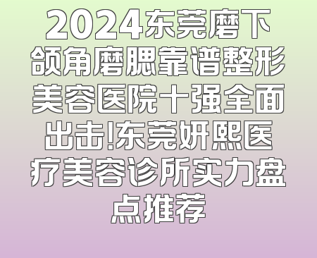 2024东莞磨下颌角磨腮靠谱整形美容医院十强全面出击！东莞妍熙医疗美容诊所实力盘点推荐