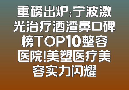 重磅出炉：宁波激光治疗酒渣鼻口碑榜TOP10整容医院！美塑医疗美容实力闪耀