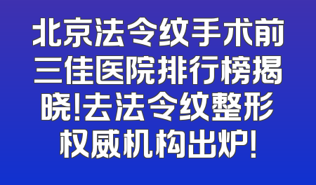 北京法令纹手术前三佳医院排行榜揭晓！去法令纹整形权威机构出炉！