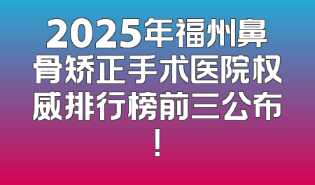 2025年福州鼻骨矫正手术医院权威排行榜前三公布！