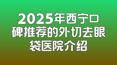 2025年西宁口碑推荐的外切去眼袋医院介绍