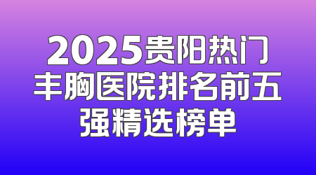 2025贵阳热门丰胸医院排名前五强精选榜单