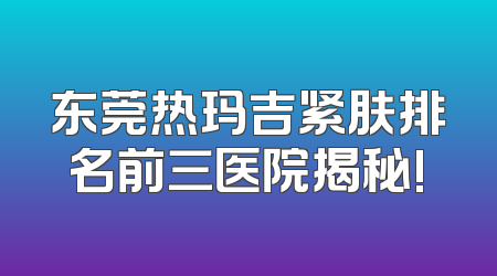 东莞热玛吉紧肤排名前三医院揭秘!